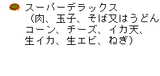 スーパーデラックス（肉、玉子、そば又はうどん、コーン、チーズ、 イカ天、生イカ、生エビ、ねぎ）